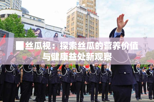 ▉丝瓜视：探索丝瓜的营养价值与健康益处新观察