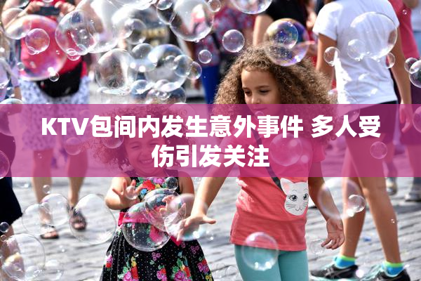 KTV包间内发生意外事件 多人受伤引发关注