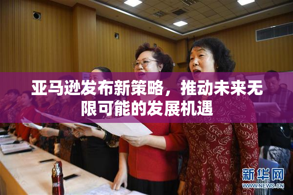 亚马逊发布新策略，推动未来无限可能的发展机遇