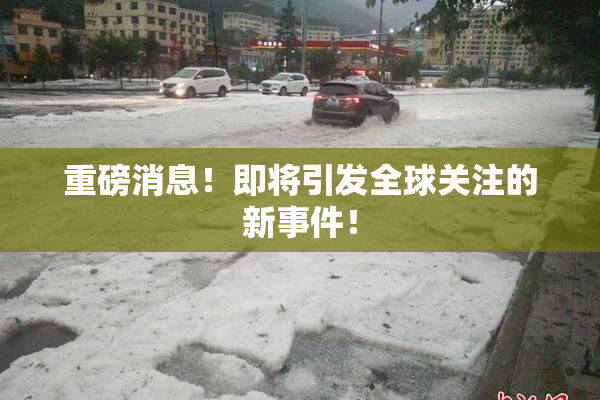 重磅消息！即将引发全球关注的新事件！
