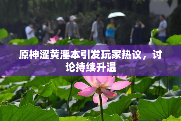 原神涩黄淫本引发玩家热议，讨论持续升温