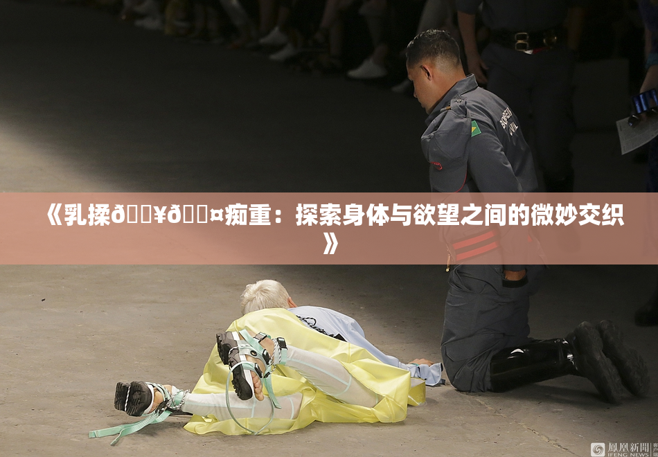 《乳揉🔥🖤痴重：探索身体与欲望之间的微妙交织》
