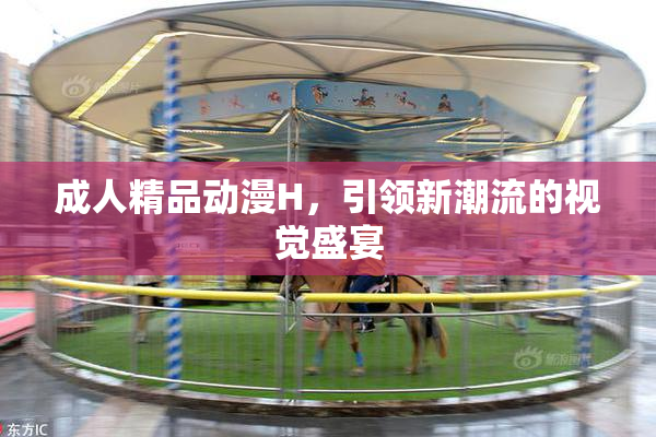 成人精品动漫H，引领新潮流的视觉盛宴