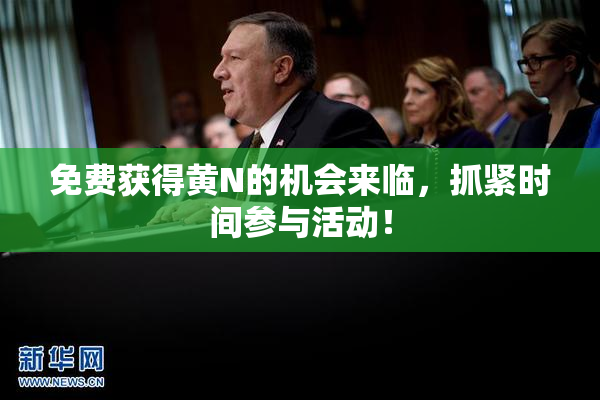 免费获得黄Ν的机会来临，抓紧时间参与活动！