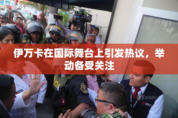 伊万卡在国际舞台上引发热议，举动备受关注