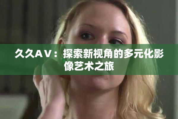 久久AⅤ：探索新视角的多元化影像艺术之旅