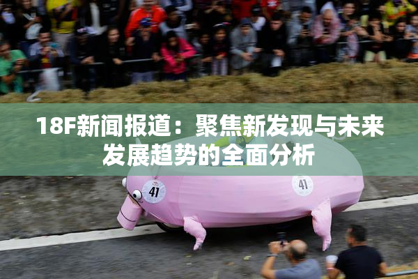 18F新闻报道：聚焦新发现与未来发展趋势的全面分析