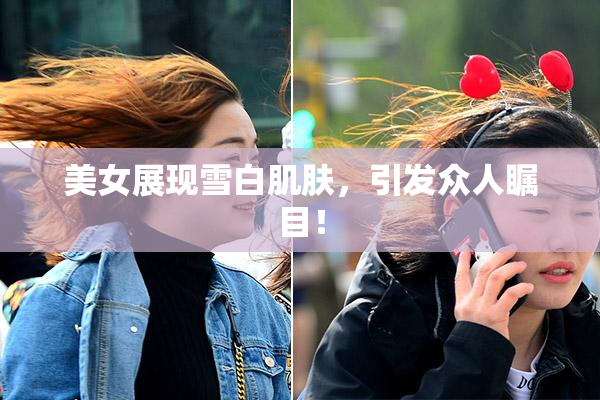 美女展现雪白肌肤，引发众人瞩目！