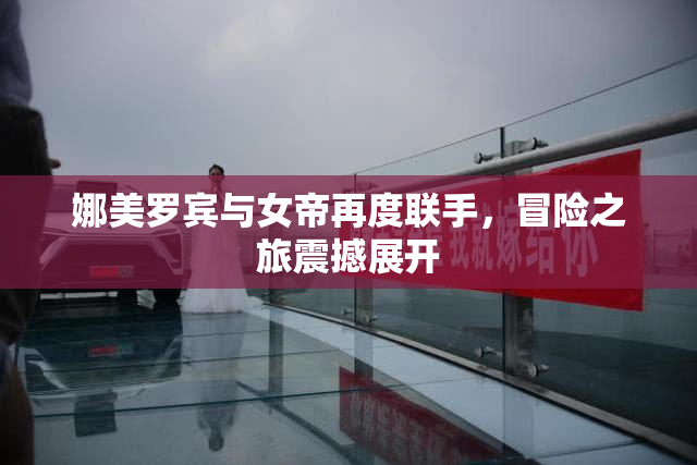娜美罗宾与女帝再度联手，冒险之旅震撼展开