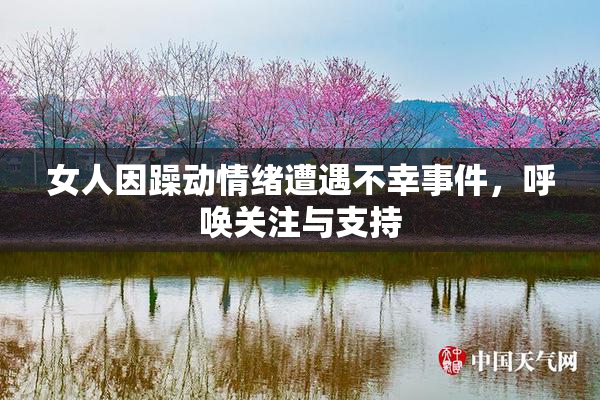 女人因躁动情绪遭遇不幸事件，呼唤关注与支持