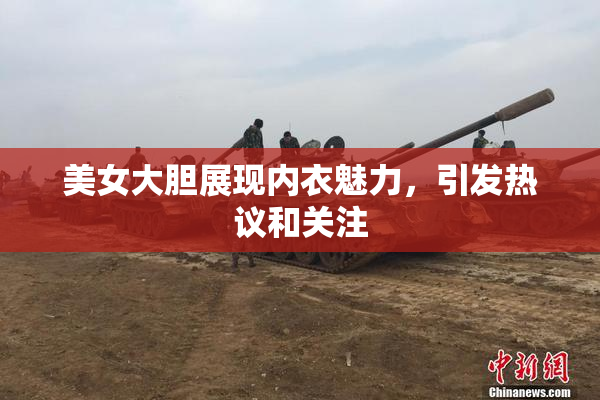 美女大胆展现内衣魅力，引发热议和关注