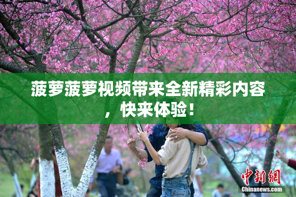 菠萝菠萝视频带来全新精彩内容，快来体验！