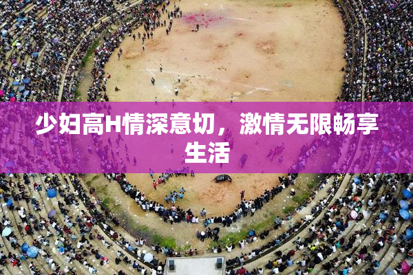 少妇高H情深意切，激情无限畅享生活