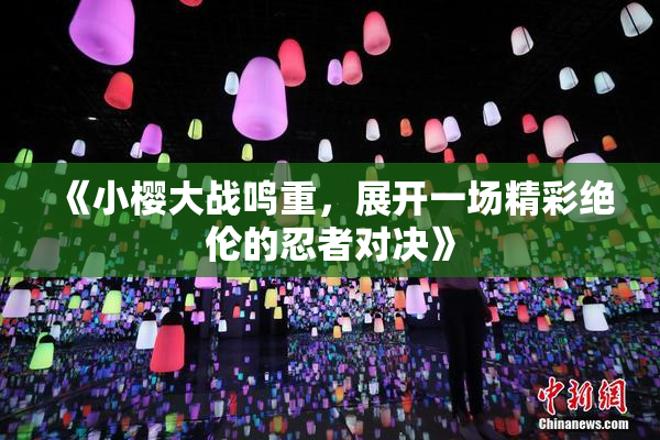 《小樱大战鸣重，展开一场精彩绝伦的忍者对决》