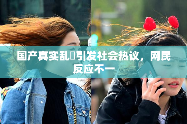 国产真实乱婬引发社会热议，网民反应不一