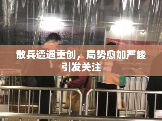 散兵遭遇重创，局势愈加严峻引发关注