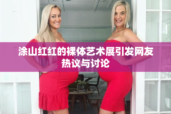 涂山红红的裸体艺术展引发网友热议与讨论