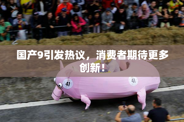 国产9引发热议，消费者期待更多创新！