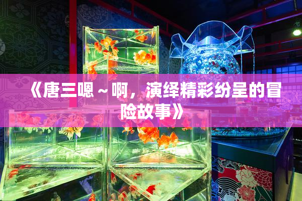 《唐三嗯～啊，演绎精彩纷呈的冒险故事》