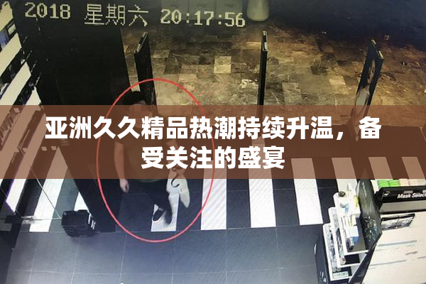 亚洲久久精品热潮持续升温，备受关注的盛宴