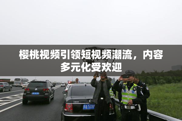 樱桃视频引领短视频潮流，内容多元化受欢迎
