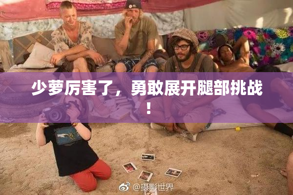 少萝厉害了，勇敢展开腿部挑战！