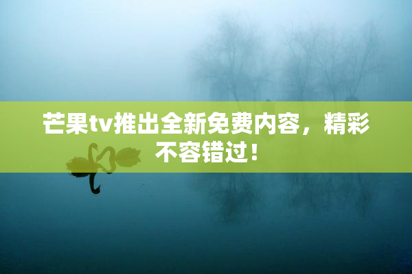 芒果tv推出全新免费内容，精彩不容错过！