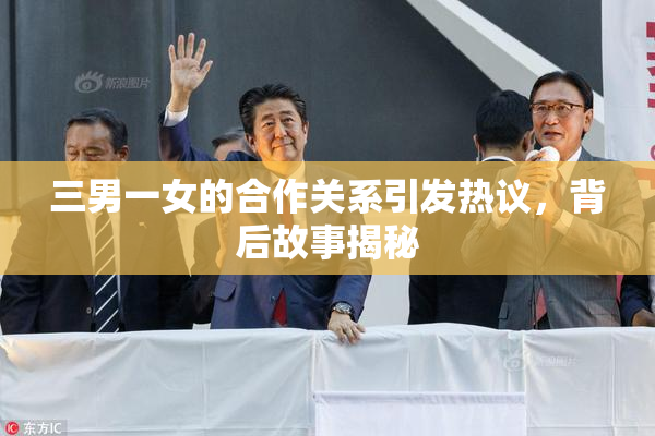 三男一女的合作关系引发热议，背后故事揭秘