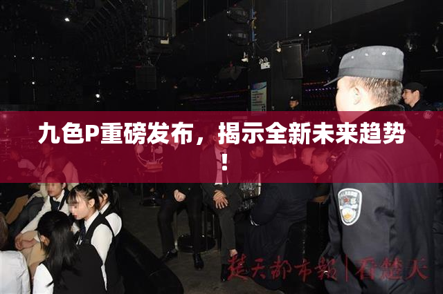 九色P重磅发布，揭示全新未来趋势！