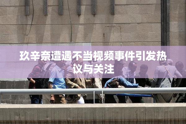 玖辛奈遭遇不当视频事件引发热议与关注