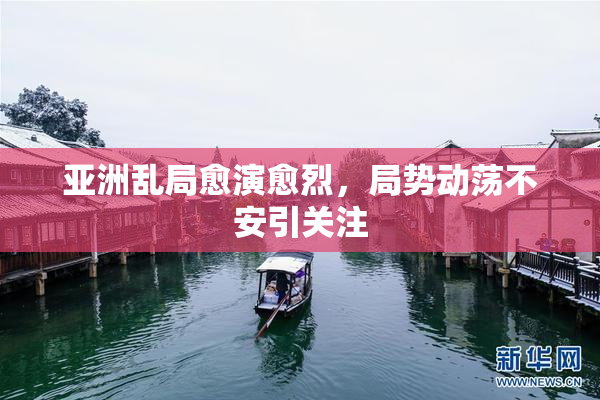 亚洲乱局愈演愈烈，局势动荡不安引关注
