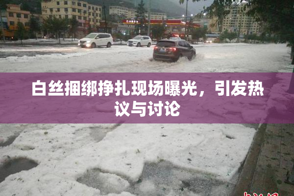 白丝捆绑挣扎现场曝光，引发热议与讨论