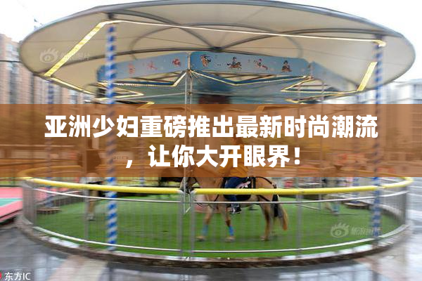 亚洲少妇重磅推出最新时尚潮流，让你大开眼界！