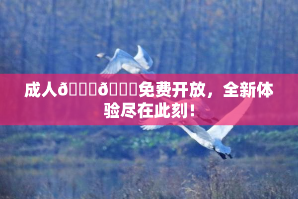 成人🍆🍑免费开放，全新体验尽在此刻！