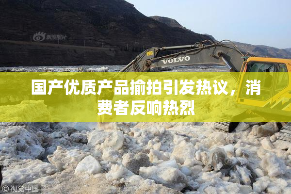 国产优质产品揄拍引发热议，消费者反响热烈