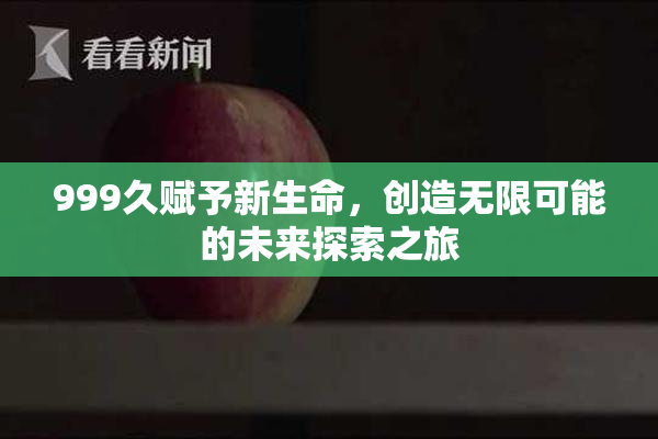 999久赋予新生命，创造无限可能的未来探索之旅