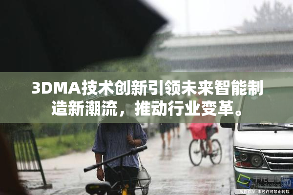 3DMA技术创新引领未来智能制造新潮流，推动行业变革。