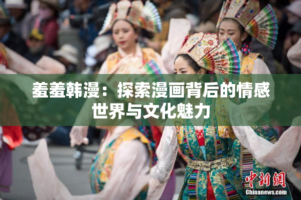 羞羞韩漫：探索漫画背后的情感世界与文化魅力