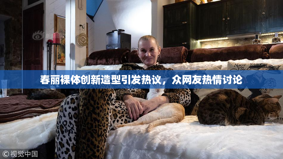 春丽裸体创新造型引发热议，众网友热情讨论