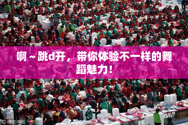 啊～跳d开，带你体验不一样的舞蹈魅力！