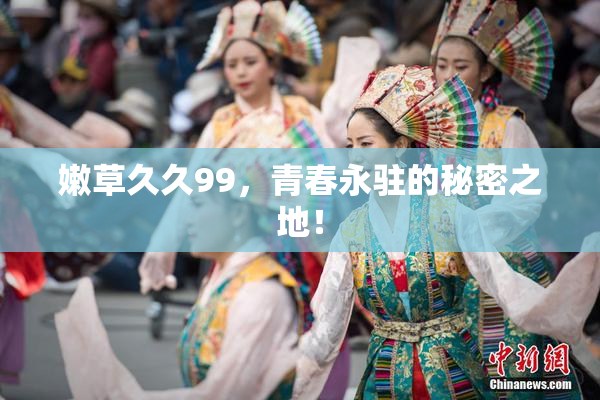 嫩草久久99，青春永驻的秘密之地！