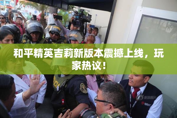 和平精英吉莉新版本震撼上线，玩家热议！
