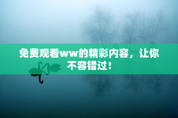 免费观看ww的精彩内容，让你不容错过！