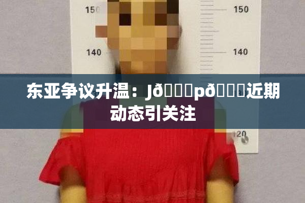 东亚争议升温：J🈚p🈚近期动态引关注