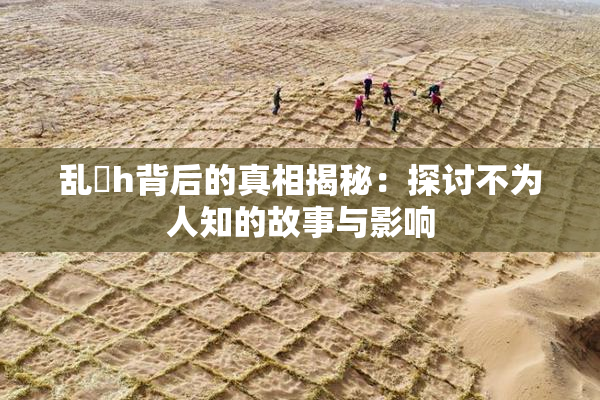 乱婬h背后的真相揭秘：探讨不为人知的故事与影响