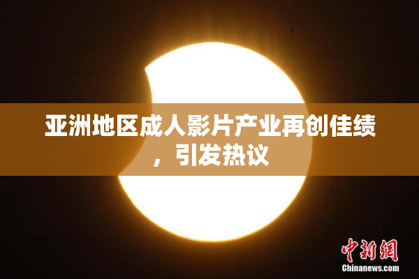 亚洲地区成人影片产业再创佳绩，引发热议