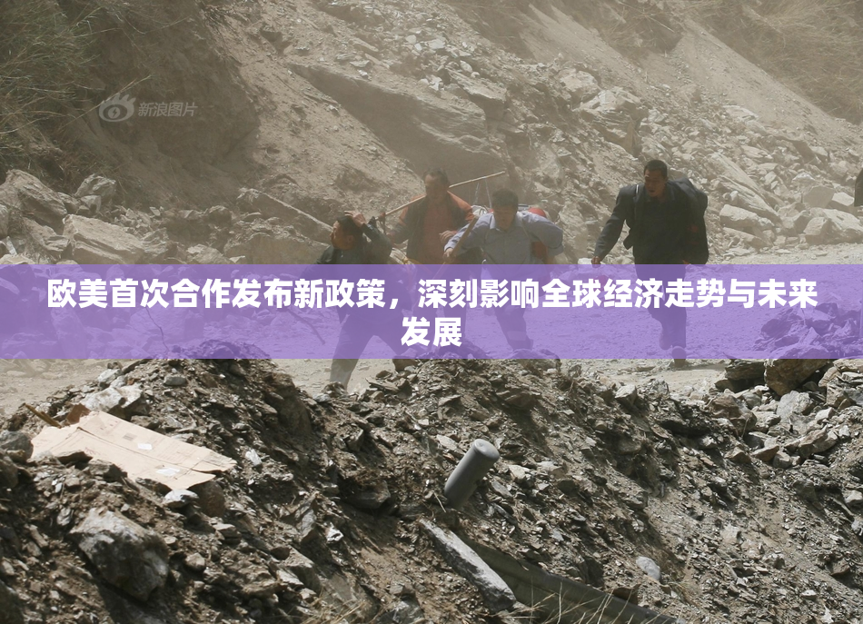 欧美首次合作发布新政策，深刻影响全球经济走势与未来发展