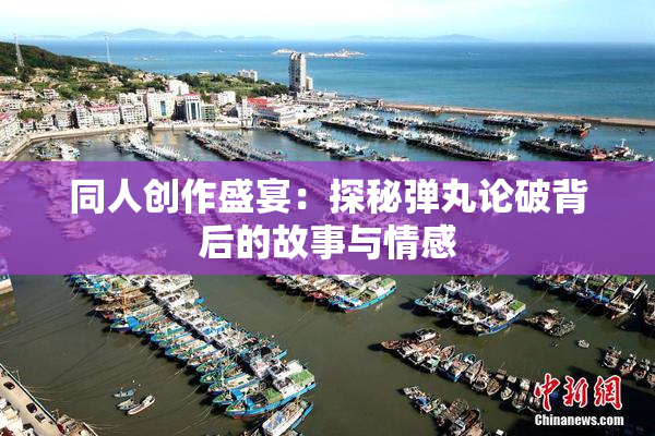 同人创作盛宴：探秘弹丸论破背后的故事与情感