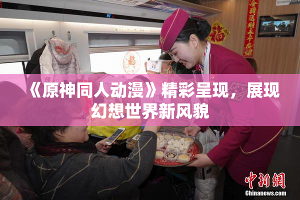 《原神同人动漫》精彩呈现，展现幻想世界新风貌