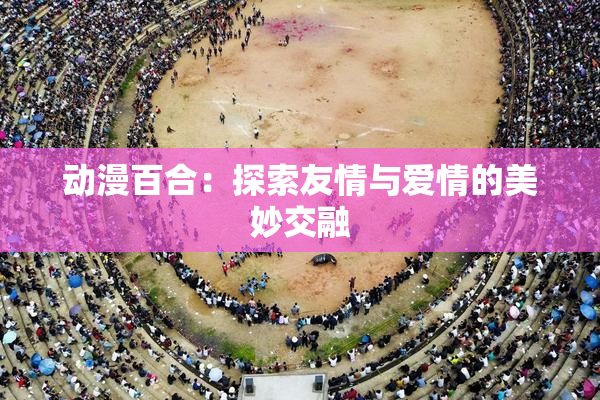 动漫百合：探索友情与爱情的美妙交融